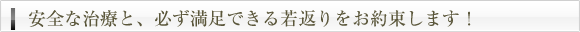 安全な治療と、必ず満足できる若返りをお約束します！