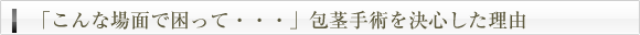 「こんな場面で困って・・・」包茎手術を決心した理由