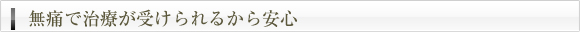 無痛で治療が受けられるから安心"