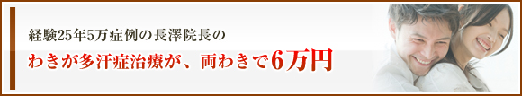 経験25年30,000症例の長澤院長の確実なわきが多汗症治療が　両わきで6
万円