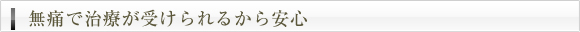 無痛で治療が受けられるから安心