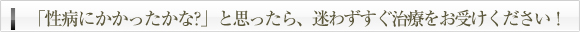 「性病にかかったかな?」と思ったら、迷わずすぐ治療をお受けください！