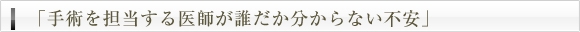 「手術を担当する医師が誰だか分からない不安」