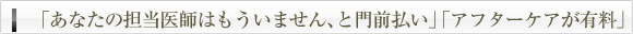 「あなたの担当医師はもういません、と門前払い」「アフターケアが有料」